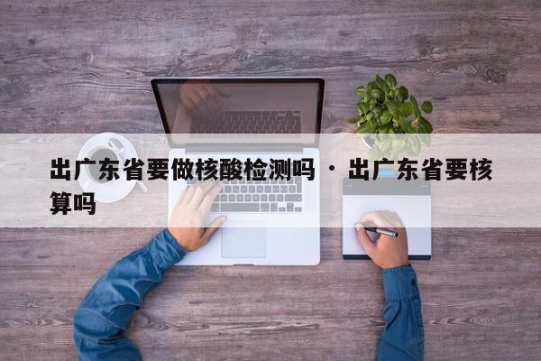 出广东省要做核酸检测吗 · 出广东省要核算吗