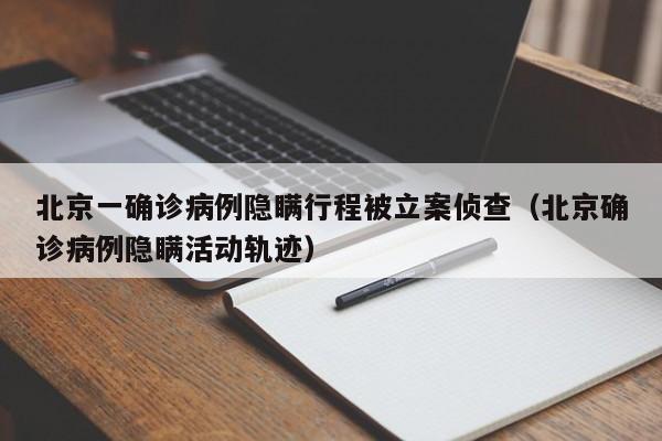 北京一确诊病例隐瞒行程被立案侦查(北京确诊病例隐瞒活动轨迹)