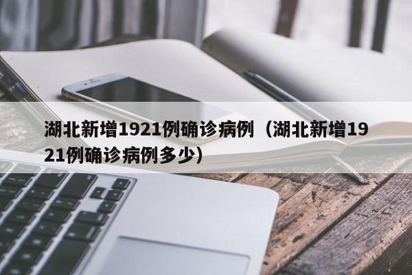 湖北新增1921例确诊病例(湖北新增1921例确诊病例多少)