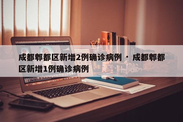 成都郫都区新增2例确诊病例 · 成都郫都区新增1例确诊病例