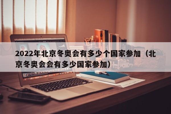 2022年北京冬奥会有多少个国家参加(北京冬奥会会有多少国家参加)