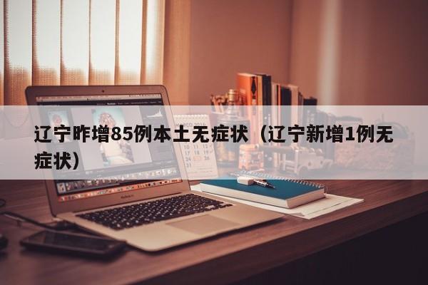辽宁昨增85例本土无症状(辽宁新增1例无症状)