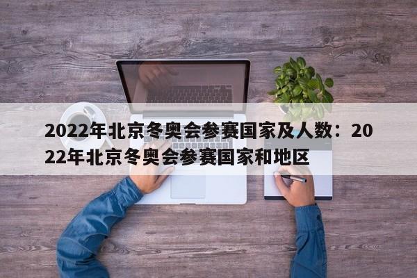 2022年北京冬奥会参赛国家及人数:2022年北京冬奥会参赛国家和地区