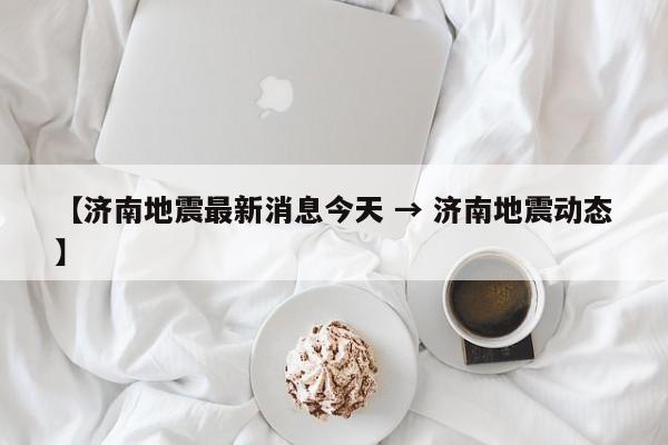 【济南地震最新消息今天 → 济南地震动态】