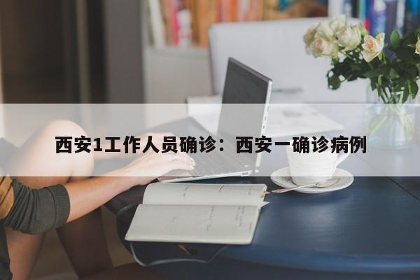 西安1工作人员确诊:西安一确诊病例