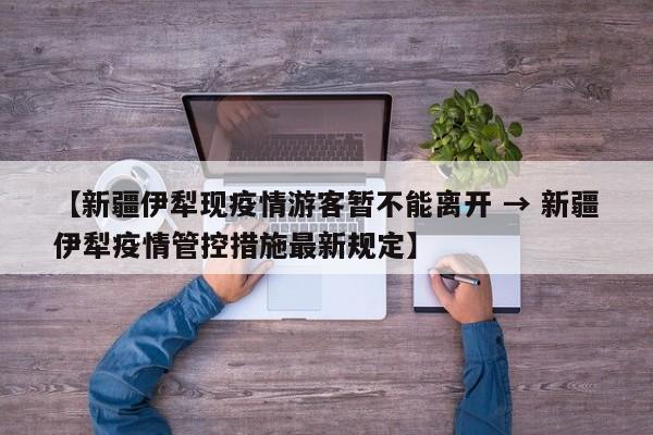 【新疆伊犁现疫情游客暂不能离开 → 新疆伊犁疫情管控措施最新规定】