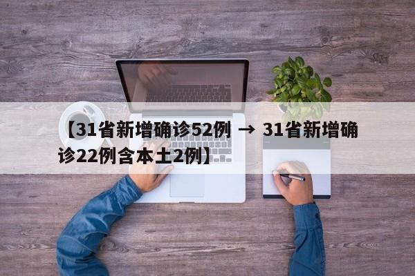 【31省新增确诊52例 → 31省新增确诊22例含本土2例】