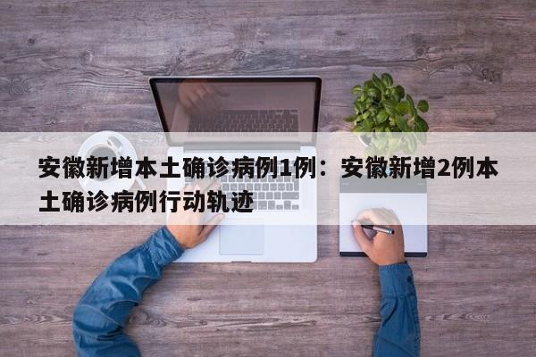 安徽新增本土确诊病例1例:安徽新增2例本土确诊病例行动轨迹