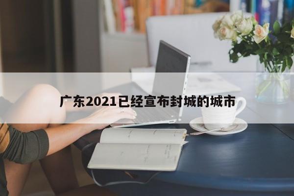 广东2021已经宣布封城的城市