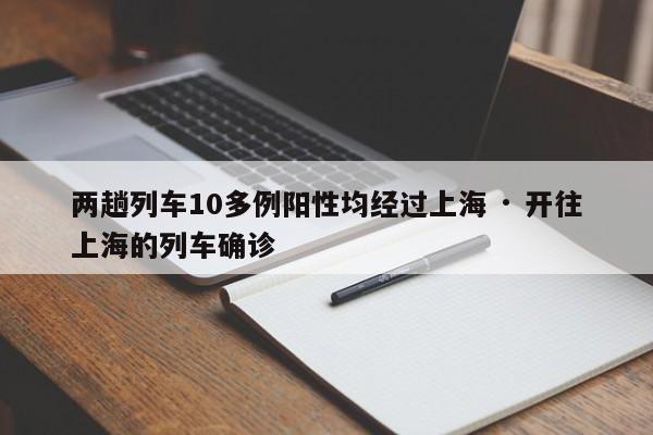 两趟列车10多例阳性均经过上海 · 开往上海的列车确诊