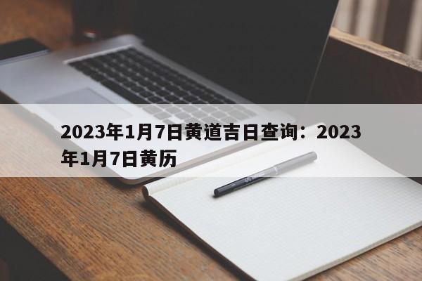 2023年1月7日黄道吉日查询:2023年1月7日黄历