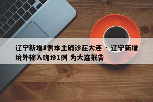 辽宁新增1例本土确诊在大连 · 辽宁新增境外输入确诊1例 为大连报告