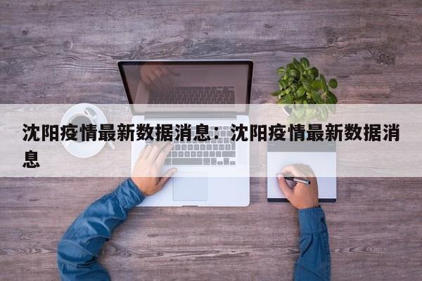 沈阳疫情最新数据消息:沈阳疫情最新数据消息