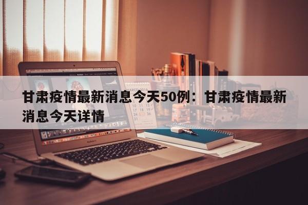 甘肃疫情最新消息今天50例:甘肃疫情最新消息今天详情