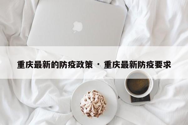 重庆最新的防疫政策 · 重庆最新防疫要求