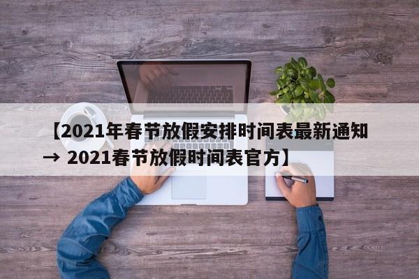 【2021年春节放假安排时间表最新通知 → 2021春节放假时间表官方】