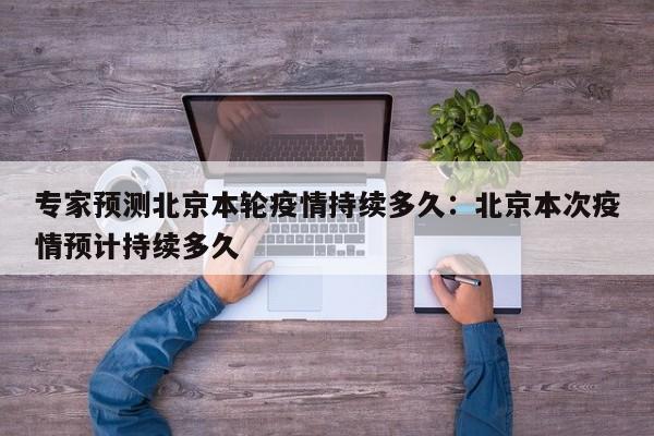 专家预测北京本轮疫情持续多久:北京本次疫情预计持续多久