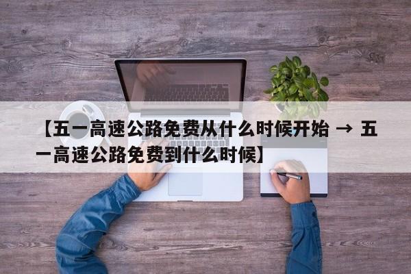【五一高速公路免费从什么时候开始 → 五一高速公路免费到什么时候】