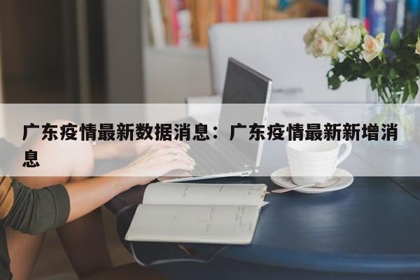 广东疫情最新数据消息:广东疫情最新新增消息