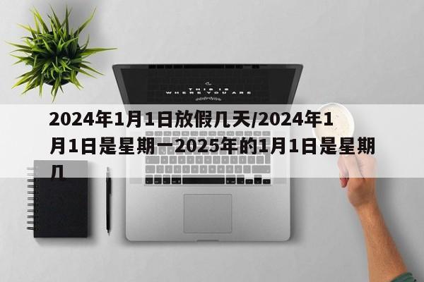 2024年1月1日放假几天/2024年1月1日是星期一2025年的1月1日是星期几