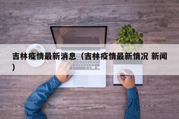 吉林疫情最新消息(吉林疫情最新情况 新闻)