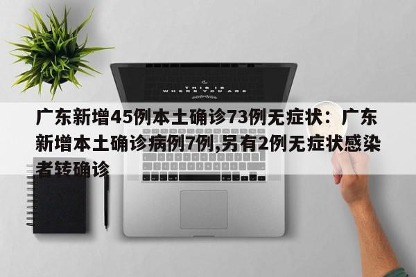 广东新增45例本土确诊73例无症状:广东新增本土确诊病例7例,另有2例无症状感染者转确诊