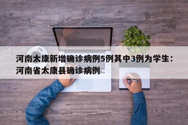 河南太康新增确诊病例5例其中3例为学生:河南省太康县确诊病例