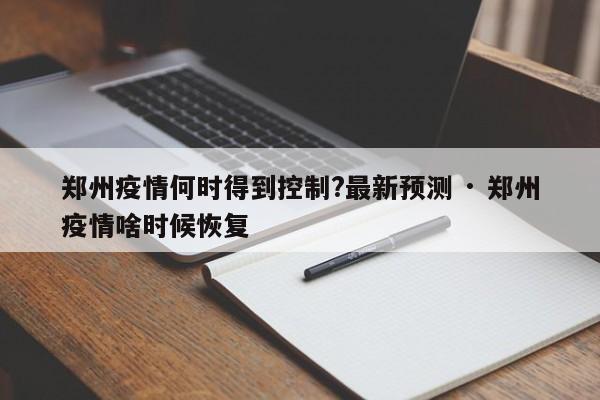 郑州疫情何时得到控制?最新预测 · 郑州疫情啥时候恢复
