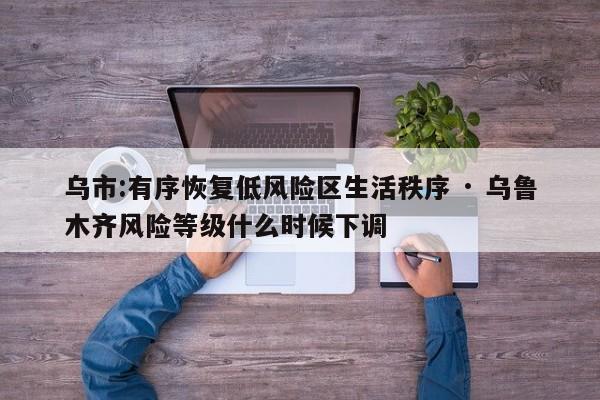 乌市:有序恢复低风险区生活秩序 · 乌鲁木齐风险等级什么时候下调