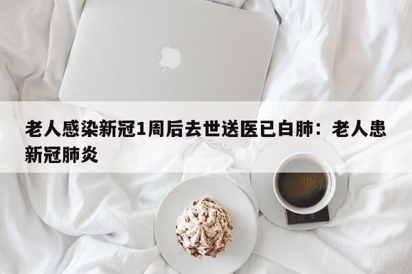 老人感染新冠1周后去世送医已白肺:老人患新冠肺炎