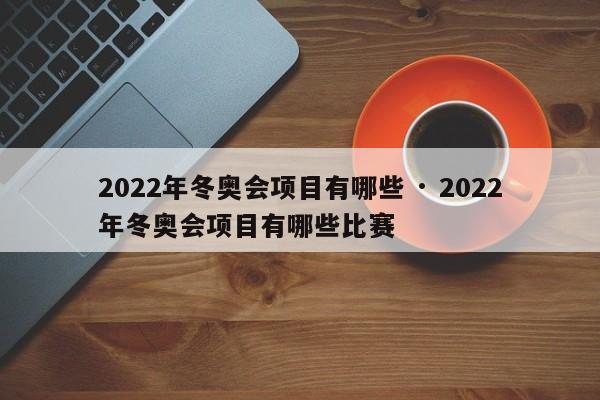 2022年冬奥会项目有哪些 · 2022年冬奥会项目有哪些比赛