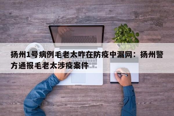 扬州1号病例毛老太咋在防疫中漏网:扬州警方通报毛老太涉疫案件