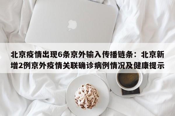 北京疫情出现6条京外输入传播链条:北京新增2例京外疫情关联确诊病例情况及健康提示