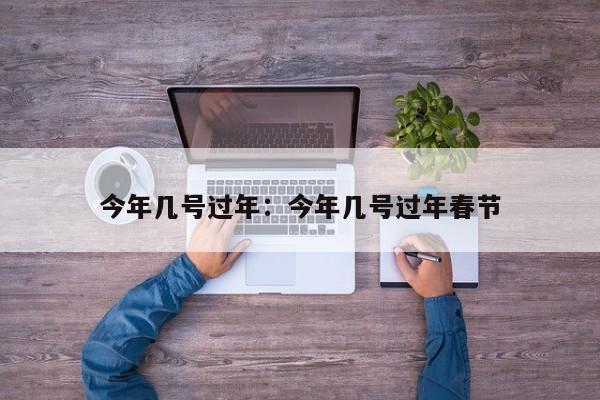今年几号过年:今年几号过年春节