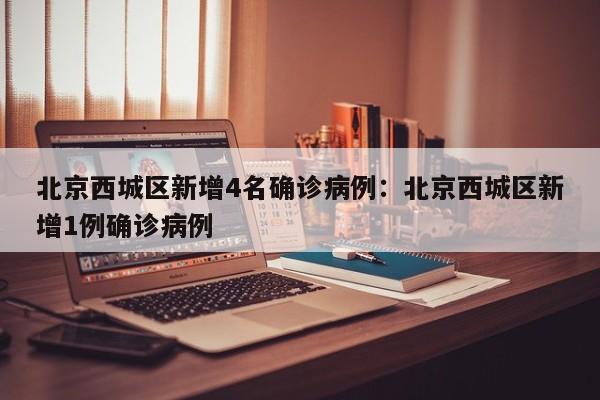 北京西城区新增4名确诊病例:北京西城区新增1例确诊病例