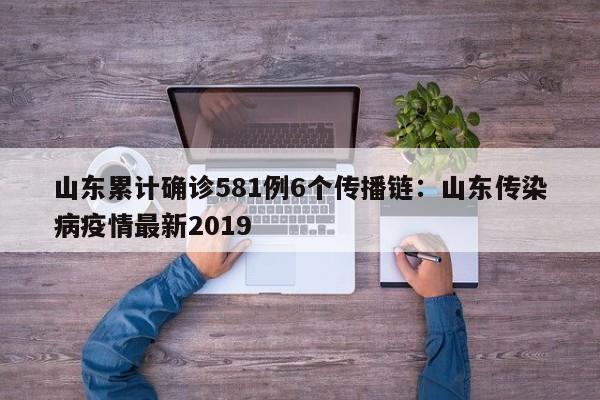 山东累计确诊581例6个传播链:山东传染病疫情最新2019