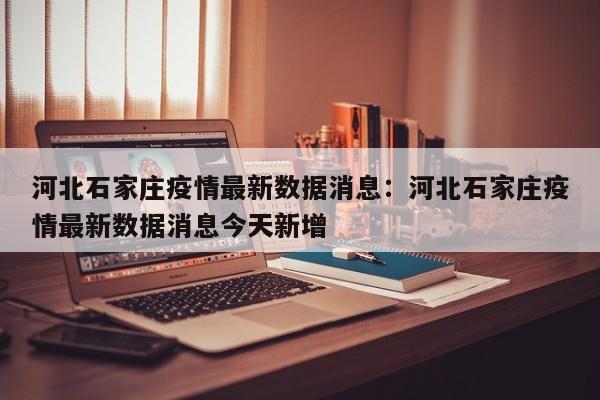 河北石家庄疫情最新数据消息:河北石家庄疫情最新数据消息今天新增