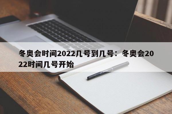 冬奥会时间2022几号到几号:冬奥会2022时间几号开始