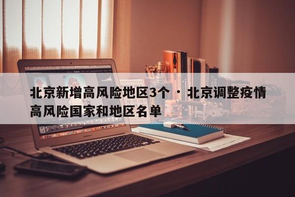 北京新增高风险地区3个 · 北京调整疫情高风险国家和地区名单