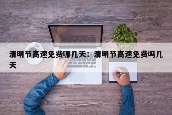 清明节高速免费哪几天:清明节高速免费吗几天