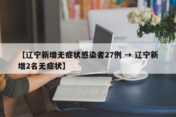 【辽宁新增无症状感染者27例 → 辽宁新增2名无症状】