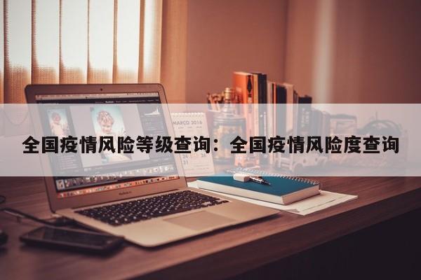 全国疫情风险等级查询:全国疫情风险度查询