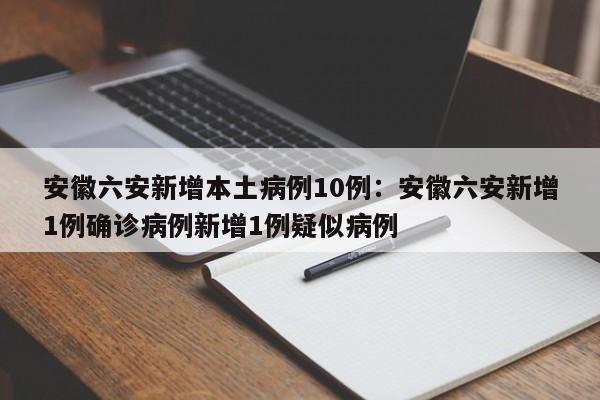 安徽六安新增本土病例10例:安徽六安新增1例确诊病例新增1例疑似病例