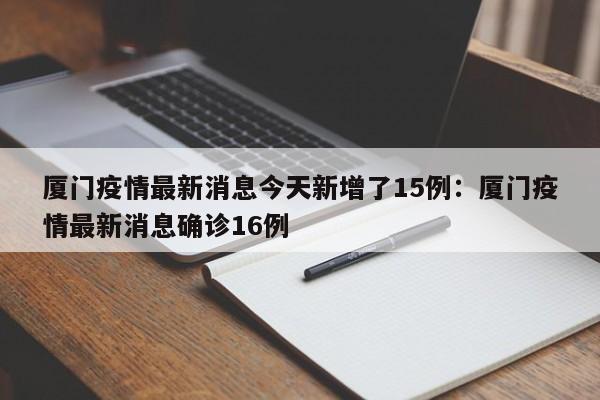 厦门疫情最新消息今天新增了15例:厦门疫情最新消息确诊16例