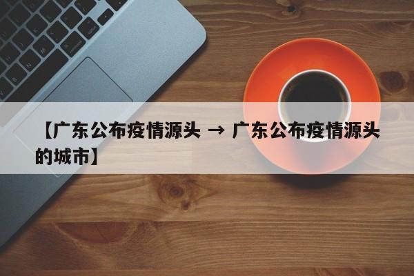 【广东公布疫情源头 → 广东公布疫情源头的城市】