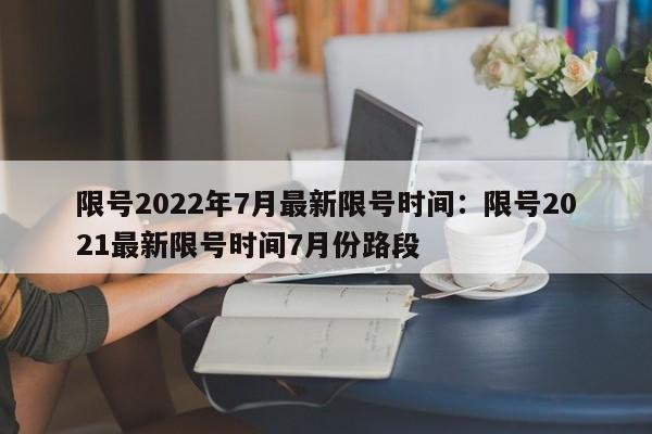 限号2022年7月最新限号时间:限号2021最新限号时间7月份路段
