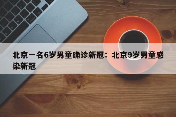 北京一名6岁男童确诊新冠:北京9岁男童感染新冠