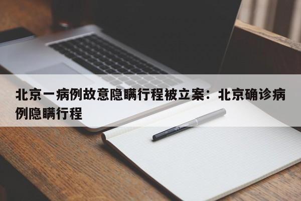 北京一病例故意隐瞒行程被立案:北京确诊病例隐瞒行程