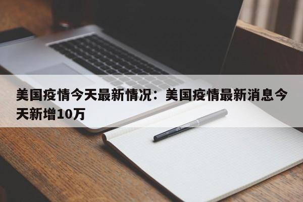 美国疫情今天最新情况:美国疫情最新消息今天新增10万