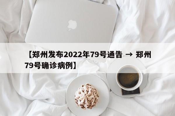 【郑州发布2022年79号通告 → 郑州79号确诊病例】